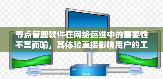 节点管理软件在网络运维中的重要性不言而喻，其体验直接影响用户的工作效率和满意度。以下是对节点管理软件体验的全面分析