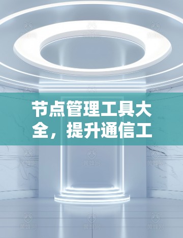 节点管理工具大全，提升通信工程效率与稳定性