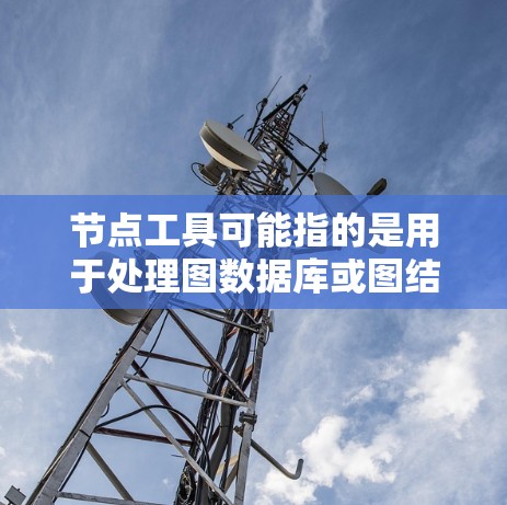 节点工具可能指的是用于处理图数据库或图结构数据的工具或库。常见的节点工具可能包括
