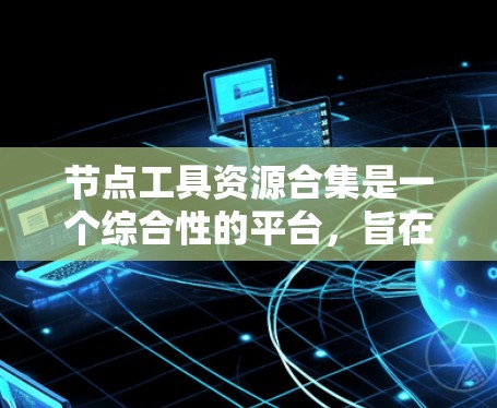 节点工具资源合集是一个综合性的平台，旨在整合多种节点管理工具，提供全面的功能以提升网络和设备的管理效率。以下是对这一概念的详细总结