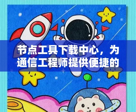 节点工具下载中心,为通信工程师提供便捷的工作支持 节点工具下载中心,为通信工程师提供便捷的工作支持