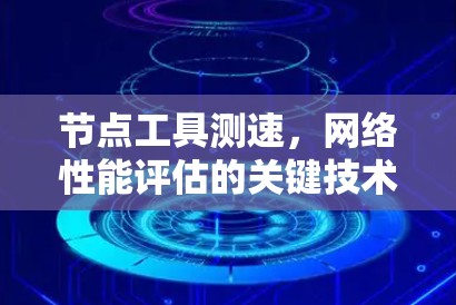 节点工具测速,网络性能评估的关键技术 节点工具测速,网络性能评估的关键技术