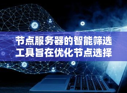 节点服务器的智能筛选工具旨在优化节点选择过程，提升网络性能。以下是该工具的详细设计和实现步骤