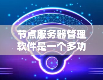 节点服务器管理软件是一个多功能的工具集合，用于有效管理和维护服务器环境。以下是对这些软件的详细分类和总结