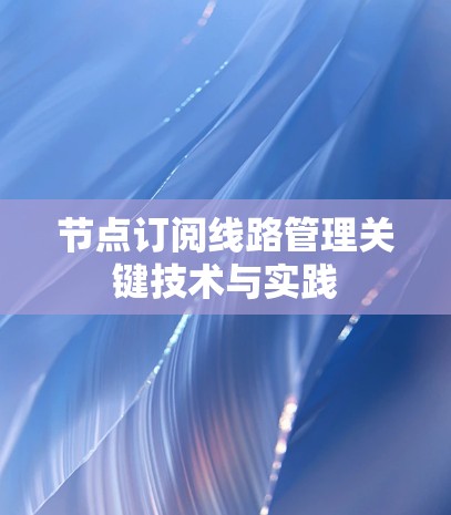 节点订阅线路管理关键技术与实践 节点订阅线路管理关键技术与实践