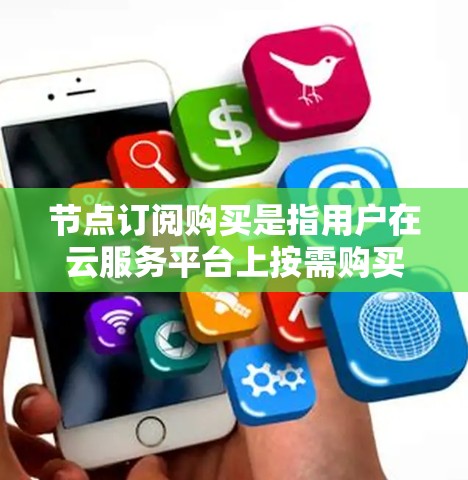 节点订阅购买是指用户在云服务平台上按需购买计算资源的过程，通常涉及以下几个步骤