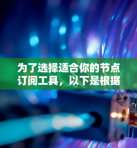 为了选择适合你的节点订阅工具,以下是根据你的需求整理的步骤和建议