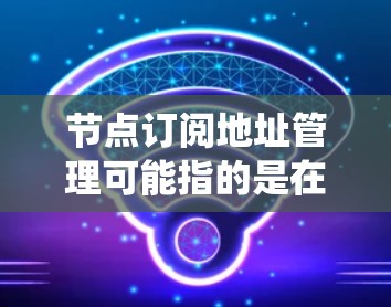 节点订阅地址管理可能指的是在某个系统或平台中，如何管理节点的订阅地址。以下是一些可能的解释和步骤，假设这是一个需要管理节点订阅地址的系统或平台