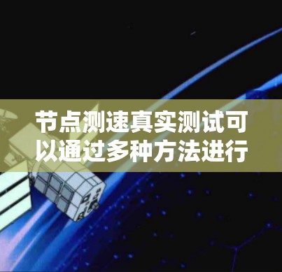 节点测速真实测试可以通过多种方法进行，以确保获得准确的网络性能数据。以下是一些常用的方法和步骤