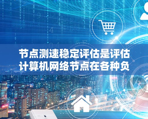 节点测速稳定评估是评估计算机网络节点在各种负载和故障情况下的性能表现,确保其稳定性和可靠性。以下是对这一评估的详细分步解释