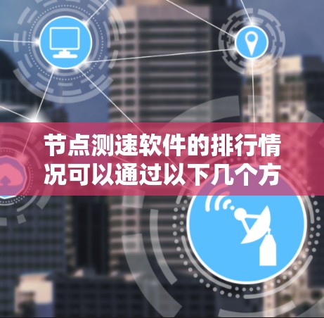 节点测速软件的排行情况可以通过以下几个方面来总结