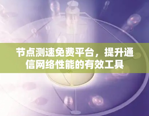 节点测速免费平台,提升通信网络性能的有效工具 节点测速免费平台,提升通信网络性能的有效工具