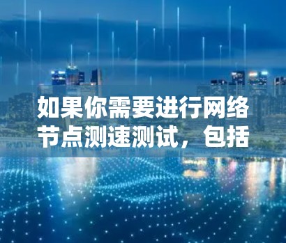 如果你需要进行网络节点测速测试,包括延迟和带宽的测量,并且希望使用免费的工具或方法,可以考虑以下几种方法和工具。这些工具可能会根据你的需求有所不同,建议根据具体情况选择合适的工具 如果你需要进行网络节点测速测试,包括延迟和带宽的测量,并且希望使用免费的工具或方法,可以考虑以下几种方法和工具。这些工具可能会根据你的需求有所不同,建议根据具体情况选择合适的工具