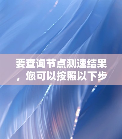 要查询节点测速结果，您可以按照以下步骤操作