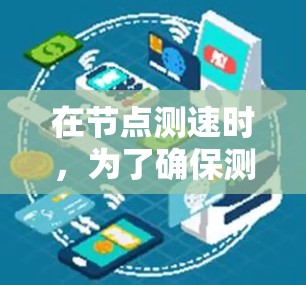 在节点测速时，为了确保测试结果的准确性和可靠性，需要对节点进行筛选。以下是一个有条理的筛选步骤和标准