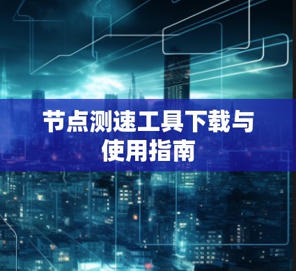 节点测速工具下载与使用指南 节点测速工具下载与使用指南