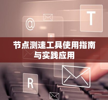 节点测速工具使用指南与实践应用 节点测速工具使用指南与实践应用