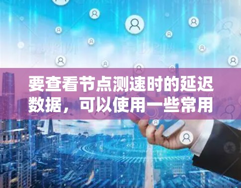 要查看节点测速时的延迟数据,可以使用一些常用的网络测试工具和命令。以下是详细的步骤和方法 要查看节点测速时的延迟数据,可以使用一些常用的网络测试工具和命令。以下是详细的步骤和方法