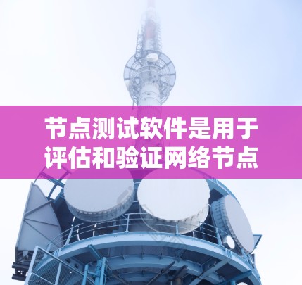 节点测试软件是用于评估和验证网络节点性能、稳定性和可靠性的工具。以下是对该软件的详细分析和总结 节点测试软件是用于评估和验证网络节点性能、稳定性和可靠性的工具。以下是对该软件的详细分析和总结