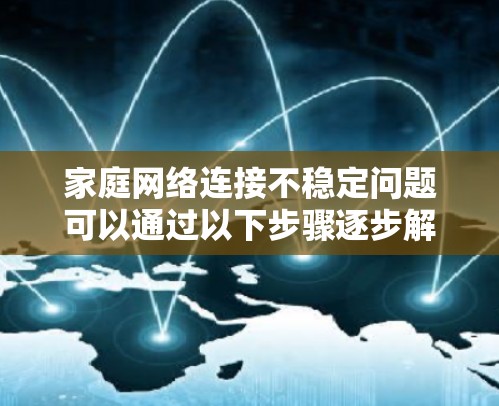 家庭网络连接不稳定问题可以通过以下步骤逐步解决