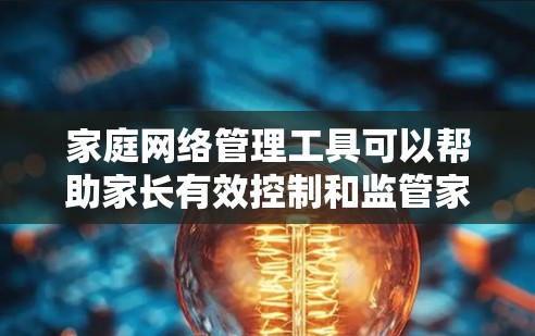 家庭网络管理工具可以帮助家长有效控制和监管家中所有连接的设备,确保网络安全和合理使用。以下是对这些工具的详细分析和建议 家庭网络管理工具可以帮助家长有效控制和监管家中所有连接的设备,确保网络安全和合理使用。以下是对这些工具的详细分析和建议