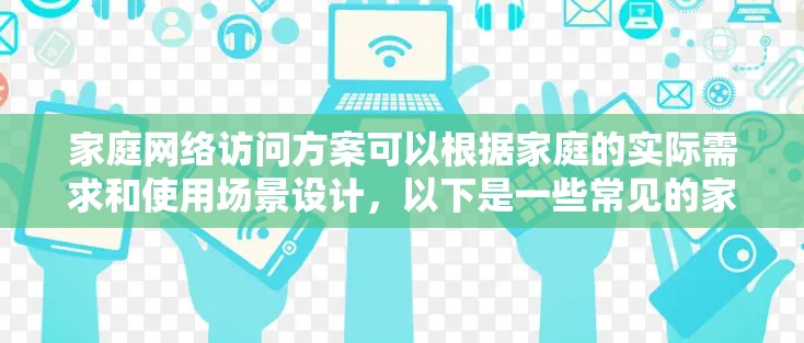 家庭网络访问方案可以根据家庭的实际需求和使用场景设计，以下是一些常见的家庭网络访问方案和建议