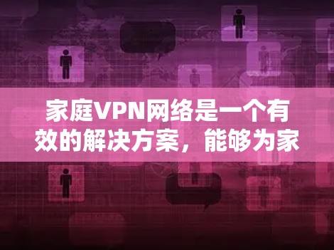 家庭VPN网络是一个有效的解决方案，能够为家庭提供多方面的安全保护，适合需要多设备安全访问和隐私保护的家庭。以下是关于家庭VPN网络的详细总结
