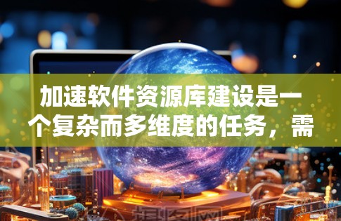 加速软件资源库建设是一个复杂而多维度的任务，需要从多个角度进行规划和优化。以下是一个有条理的步骤指南，帮助您有效推进资源库的建设和优化