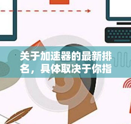 关于加速器的最新排名，具体取决于你指的是哪一种加速器（如计算机加速器、交通加速器或其他类型）以下是一些常见的加速器类型及其最新的排名信息（截至2024年5月）