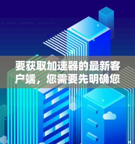 要获取加速器的最新客户端，您需要先明确您使用的具体加速器类型和提供商。以下是一些常见的加速器及其客户端下载链接（示例）