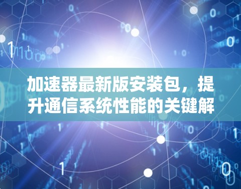 加速器最新版安装包,提升通信系统性能的关键解决方案