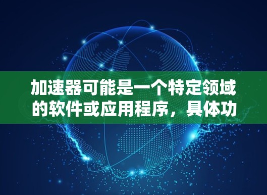 加速器可能是一个特定领域的软件或应用程序,具体功能和用途取决于上下文。如果你指的是某个特定类型的加速器(例如数据加速器、渲染加速器等)建议提供更多信息以便更准确地回答 加速器可能是一个特定领域的软件或应用程序,具体功能和用途取决于上下文。如果你指的是某个特定类型的加速器(例如数据加速器、渲染加速器等)建议提供更多信息以便更准确地回答