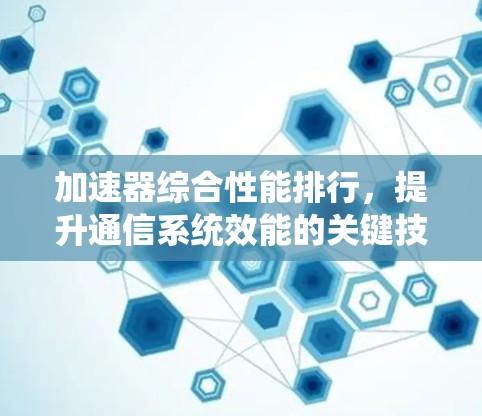 加速器综合性能排行,提升通信系统效能的关键技术