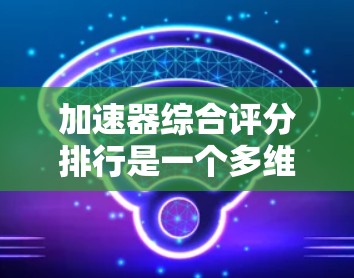 加速器综合评分排行是一个多维度的分析过程，涉及性能、成本、技术创新性、维护复杂度和应用领域等多个方面。以下是对加速器综合评分排行的详细分析