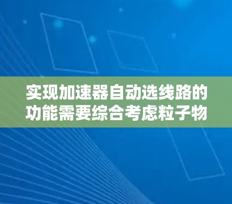 实现加速器自动选线路的功能需要综合考虑粒子物理、电磁学、计算机科学和工程技术等多个领域。以下是一个分步骤的解释