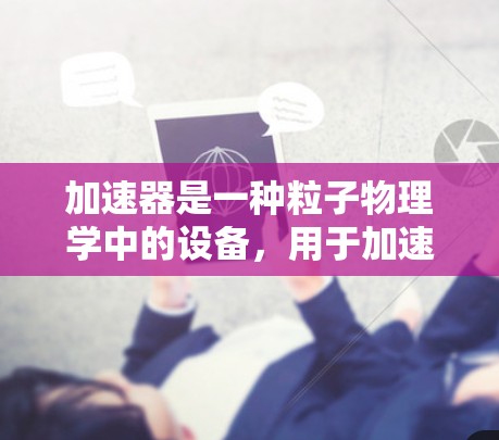 加速器是一种粒子物理学中的设备,用于加速子粒子(如电子、质子等)到接近光速的速度,以研究粒子行为或使其撞击目标。加速器通常由磁场、电场和电场等组件组成,用于将粒子加速到高能状态