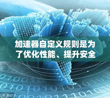 加速器自定义规则是为了优化性能、提升安全性和确保系统的稳定性而设计的。以下是针对不同场景的自定义规则建议，帮助您根据需求进行调整和优化
