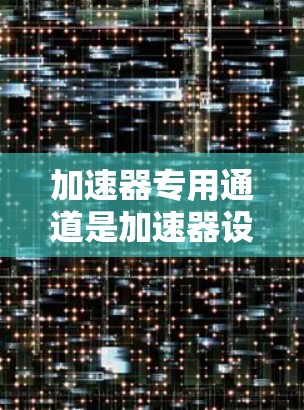 加速器专用通道是加速器设计中的一个关键组成部分,用于将加速到特定能量的粒子导出到实验室或其他检测设备中。以下是对加速器专用通道的详细解析