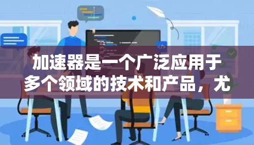 加速器是一个广泛应用于多个领域的技术和产品,尤其是在计算机科学、网络技术、数据处理等方面。以下是一些关于加速器的常见解释和应用 加速器是一个广泛应用于多个领域的技术和产品,尤其是在计算机科学、网络技术、数据处理等方面。以下是一些关于加速器的常见解释和应用