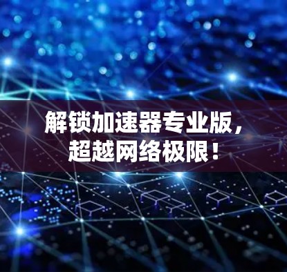解锁加速器专业版,超越网络极限! 解锁加速器专业版,超越网络极限!