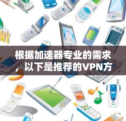 根据加速器专业的需求,以下是推荐的VPN方案 根据加速器专业的需求,以下是推荐的VPN方案