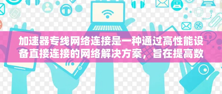 加速器专线网络连接是一种通过高性能设备直接连接的网络解决方案,旨在提高数据传输效率和性能。以下是对加速器专线网络连接的详细分析和总结 加速器专线网络连接是一种通过高性能设备直接连接的网络解决方案,旨在提高数据传输效率和性能。以下是对加速器专线网络连接的详细分析和总结