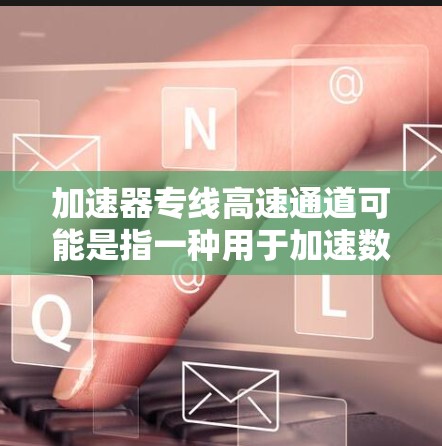 加速器专线高速通道可能是指一种用于加速数据传输和处理的专用网络架构或技术,常见于高性能计算(HPC)云计算、数据中心等场景。以下是对这一概念的可能解释和应用场景 加速器专线高速通道可能是指一种用于加速数据传输和处理的专用网络架构或技术,常见于高性能计算(HPC)云计算、数据中心等场景。以下是对这一概念的可能解释和应用场景