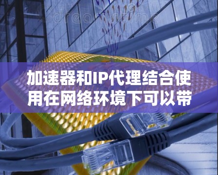 加速器和IP代理结合使用在网络环境下可以带来显著的性能提升,尤其是在处理大量数据传输和多租户访问控制的场景中。以下是对这一结合使用的详细分析和建议 加速器和IP代理结合使用在网络环境下可以带来显著的性能提升,尤其是在处理大量数据传输和多租户访问控制的场景中。以下是对这一结合使用的详细分析和建议