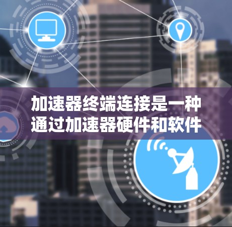 加速器终端连接是一种通过加速器硬件和软件技术,提高终端设备网络连接速度和带宽的方法。以下是对加速器终端连接的详细分析 加速器终端连接是一种通过加速器硬件和软件技术,提高终端设备网络连接速度和带宽的方法。以下是对加速器终端连接的详细分析