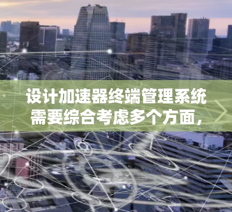 设计加速器终端管理系统需要综合考虑多个方面,以下是系统设计的总结和建议 设计加速器终端管理系统需要综合考虑多个方面,以下是系统设计的总结和建议