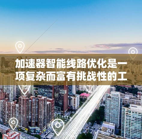 加速器智能线路优化是一项复杂而富有挑战性的工程任务,旨在通过智能算法提升加速器的性能和稳定性。以下是对这一概念的详细总结