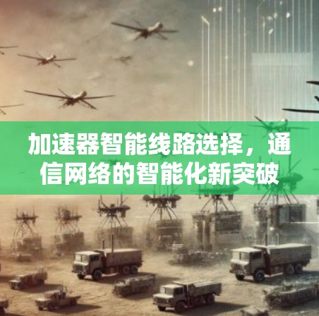 加速器智能线路选择,通信网络的智能化新突破 加速器智能线路选择,通信网络的智能化新突破