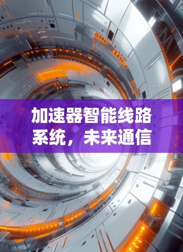 加速器智能线路系统,未来通信技术的创新突破 加速器智能线路系统,未来通信技术的创新突破