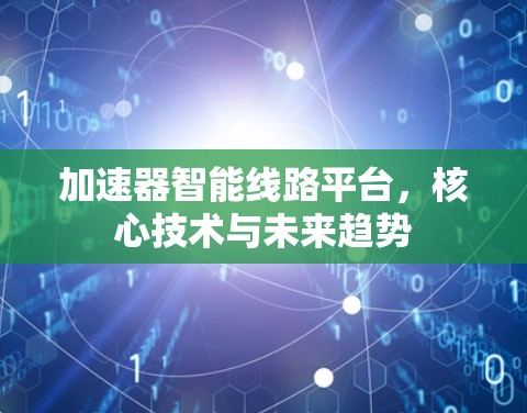 加速器智能线路平台,核心技术与未来趋势 加速器智能线路平台,核心技术与未来趋势